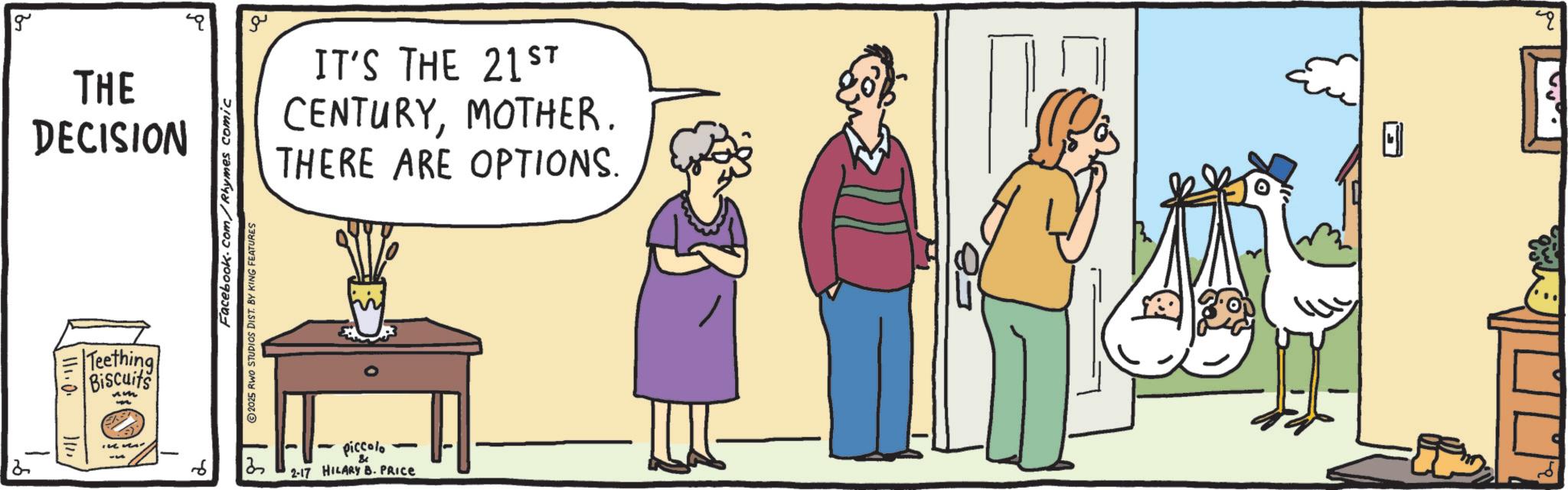 Conversation OCR: g THE DECISION 2 1111.0. 11 Teething Biscuits ?? IT'S THE 21ST CENTURYMOTHER. THERE ARE OPTIONS. Facebook.com/Rhymes comic 2025 RWO STUDIOS DIST. BY KING FEATURES piccolo - 3 2-17 HILARY B. PRICE ? g THE DECISION 2 1111.0 . 11 Teething Biscuits ?? IT'S THE 21ST CENTURYMOTHER . THERE ARE OPTIONS . Facebook.com/Rhymes comic 2025 RWO STUDIOS DIST . BY KING FEATURES piccolo - 3 2-17 HILARY B. PRICE ?