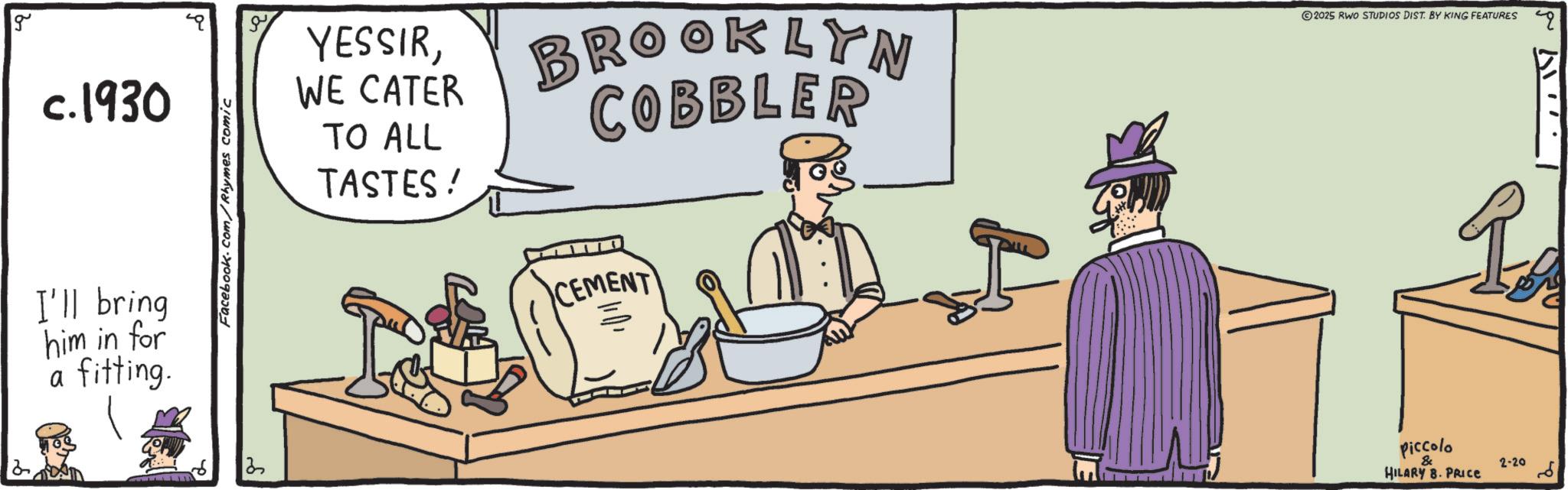 Fiction OCR: g c.1930 I'll bring him in for a fitting. Facebook.com/Rhymes comic ?? YESSIRBROOKLYN WE CATER TO ALL TASTES! COBBLER 2025 RWO STUDIOS DIST. BY KING FEATURES CEMENT Piccolo & HILARY B. PRICE R 2-20 ?? g c.1930 I'll bring him in for a fitting . Facebook.com/Rhymes comic ?? YESSIRBROOKLYN WE CATER TO ALL TASTES ! COBBLER 2025 RWO STUDIOS DIST . BY KING FEATURES CEMENT Piccolo & HILARY B. PRICE R 2-20 ??