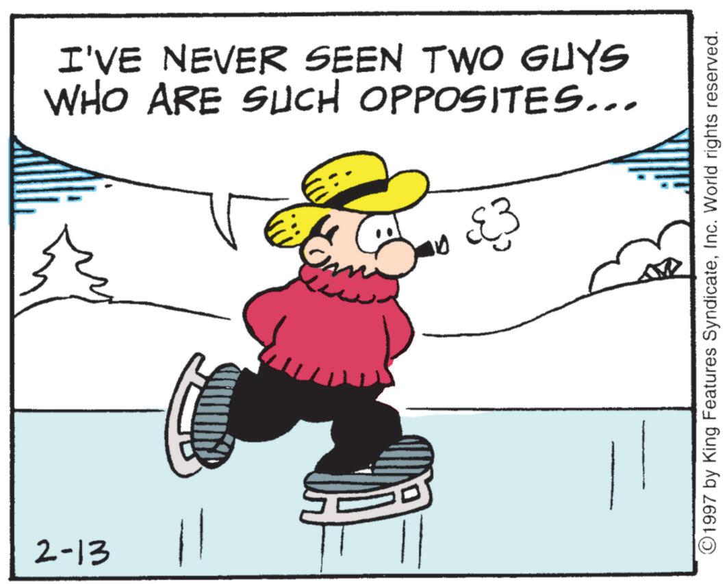 Pleased OCR: 2-13 I'VE NEVER SEEN TWO GUYS WHO ARE SUCH OPPOSITES... €3 ©1997 by King Features SyndicateInc. World rights reserved. 2-13 I'VE NEVER SEEN TWO GUYS WHO ARE SUCH OPPOSITES ... € 3 © 1997 by King Features SyndicateInc. World rights reserved .