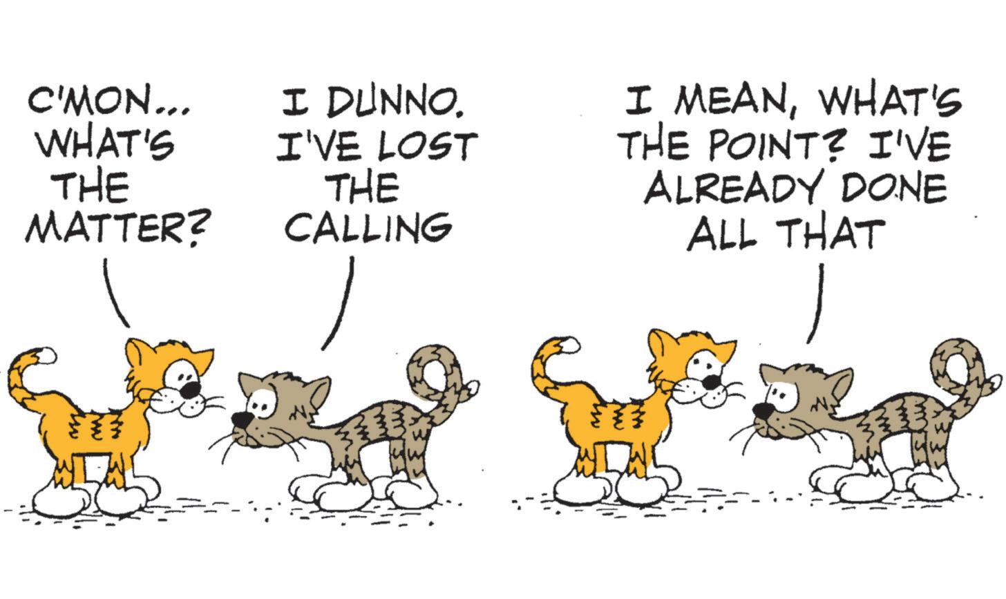Carnivores OCR: C'MON... WHAT'S THE MATTER? NEW I DUNNO. I'VE LOST THE CALLING I MEANWHAT'S THE POINT? I'VE ALREADY DONE ALL THAT C'MON ... WHAT'S THE MATTER ? NEW I DUNNO . I'VE LOST THE CALLING I MEANWHAT'S THE POINT ? I'VE ALREADY DONE ALL THAT