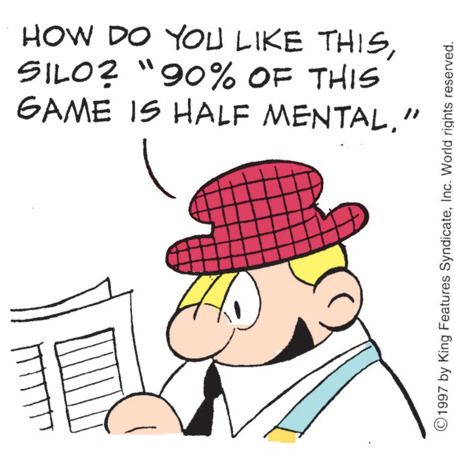 Fictional character OCR: HOW DO YOU LIKE THISSILO? "90% OF THIS GAME IS HALF MENTAL" 1997 by King Features SyndicateInc. World rights reserved. HOW DO YOU LIKE THISSILO ? " 90 % OF THIS GAME IS HALF MENTAL" 1997 by King Features SyndicateInc. World rights reserved .