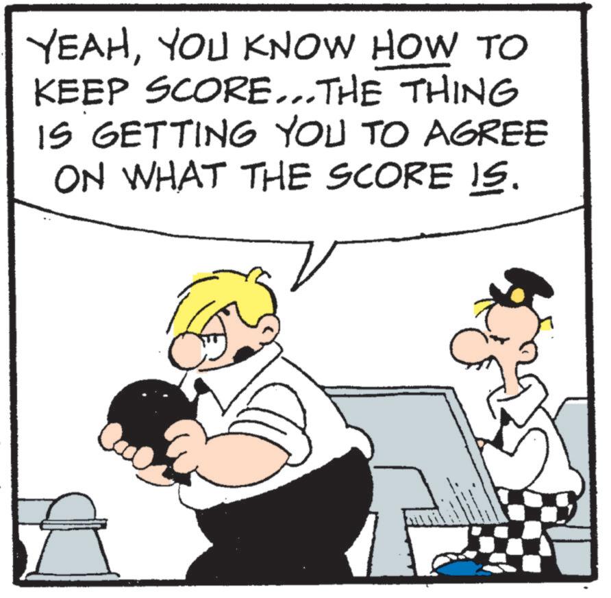 Fictional character OCR: YEAHYOU KNOW HOW TO KEEP SCORE... THE THING IS GETTING YOU TO AGREE ON WHAT THE SCORE IS. C Ca YEAHYOU KNOW HOW TO KEEP SCORE ... THE THING IS GETTING YOU TO AGREE ON WHAT THE SCORE IS . C Ca