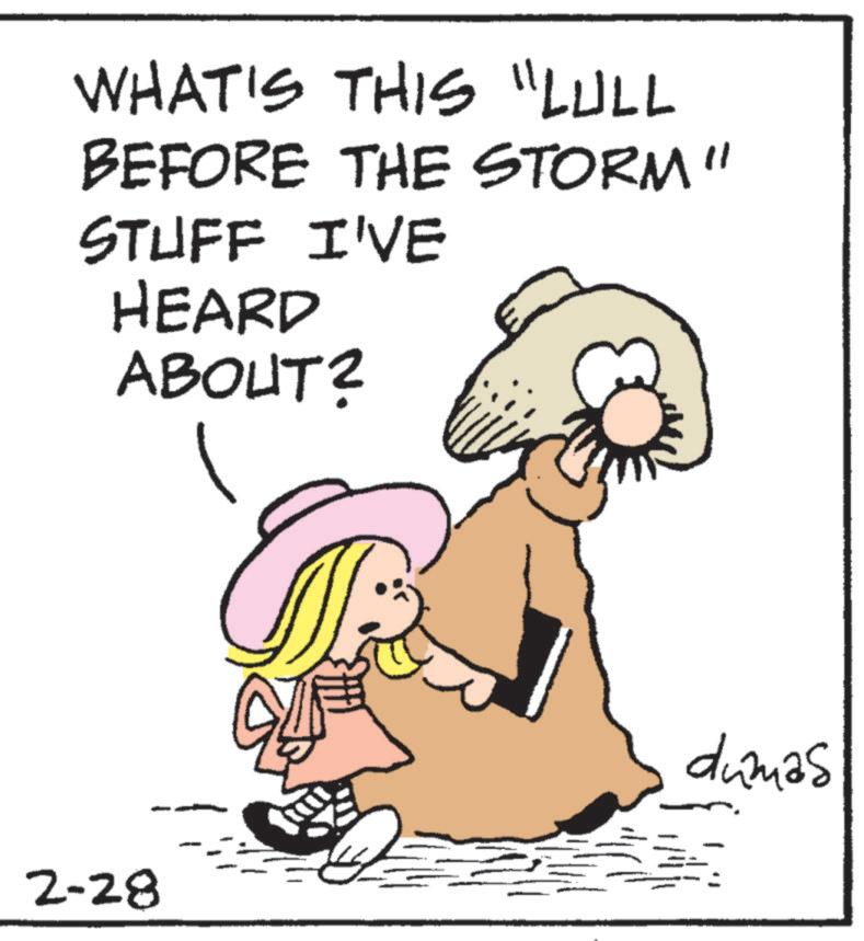 Fiction OCR: WHAT'S THIS "LULL BEFORE THE STORM" STUFF I'VE HEARD ABOUT? 2-28 dumas WHAT'S THIS " LULL BEFORE THE STORM " STUFF I'VE HEARD ABOUT ? 2-28 dumas