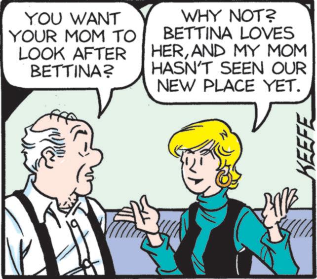 Animation OCR: YOU WANT YOUR MOM TO LOOK AFTER BETTINA? WHY NOT? BETTINA LOVES HERAND MY MOM HASN'T SEEN OUR NEW PLACE YET. KEEFE YOU WANT YOUR MOM TO LOOK AFTER BETTINA ? WHY NOT ? BETTINA LOVES HERAND MY MOM HASN'T SEEN OUR NEW PLACE YET . KEEFE