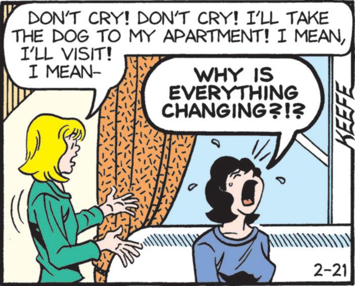 Pleased OCR: ? DON'T CRY! DON'T CRY! I'LL TAKE THE DOG TO MY APARTMENT! I MEANI'LL VISIT! I MEAN- WHY IS EVERYTHING CHANGING?!? KEEFE 2-21 ? DON'T CRY ! DON'T CRY ! I'LL TAKE THE DOG TO MY APARTMENT ! I MEANI'LL VISIT ! I MEAN- WHY IS EVERYTHING CHANGING ? ! ? KEEFE 2-21