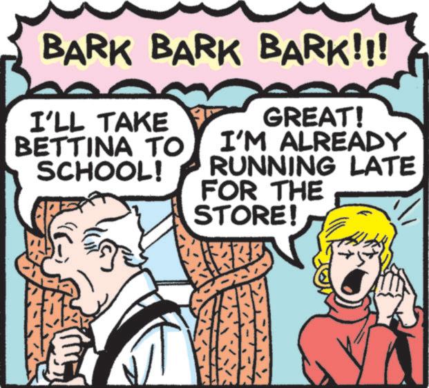 Pleased OCR: BARK BARK BARK!!! GREAT! I'LL TAKE BETTINA TO SCHOOL! I'M ALREADY RUNNING LATE FOR THE STORE! BARK BARK BARK !!! GREAT ! I'LL TAKE BETTINA TO SCHOOL ! I'M ALREADY RUNNING LATE FOR THE STORE !