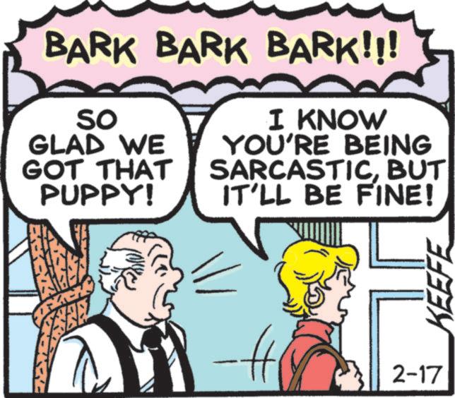Animated cartoon OCR: BARK BARK BARK!!! So GLAD WE GOT THAT PUPPY! I KNOW YOU'RE BEING SARCASTICBUT IT'LL BE FINE! -? 2-17 KEEFE BARK BARK BARK !!! So GLAD WE GOT THAT PUPPY ! I KNOW YOU'RE BEING SARCASTICBUT IT'LL BE FINE ! -? 2-17 KEEFE