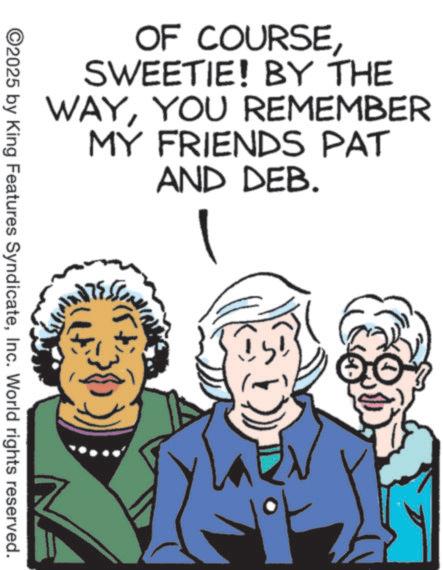 Graphics OCR: OF COURSESWEETIE! BY THE WAYYOU REMEMBER MY FRIENDS PAT AND DEB. ©2025 by King Features SyndicateInc. World rights reserved. OF COURSESWEETIE ! BY THE WAYYOU REMEMBER MY FRIENDS PAT AND DEB . © 2025 by King Features SyndicateInc. World rights reserved .