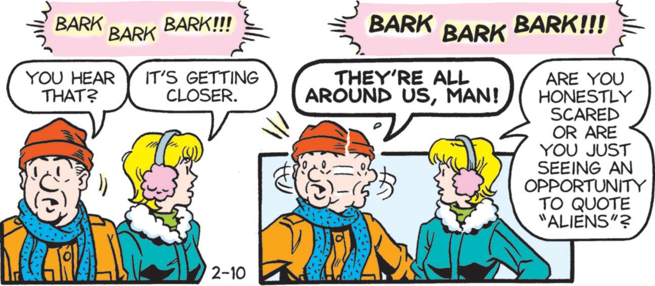 Humour OCR: BARK BARK!!! BARK BARK BARK BARK!!! YOU HEAR IT'S GETTING THAT? CLOSER. THEY'RE ALL AROUND USMAN! ARE YOU HONESTLY SCARED OR ARE YOU JUST SEEING AN OPPORTUNITY TO QUOTE "ALIENS"? 2-10 BARK BARK !!! BARK BARK BARK BARK !!! YOU HEAR IT'S GETTING THAT ? CLOSER . THEY'RE ALL AROUND USMAN ! ARE YOU HONESTLY SCARED OR ARE YOU JUST SEEING AN OPPORTUNITY TO QUOTE " ALIENS " ? 2-10