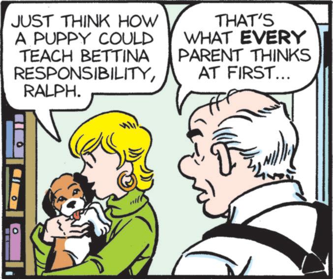Fiction OCR: JUST THINK HOW A PUPPY COULD TEACH BETTINA RESPONSIBILITYRALPH. THAT'S WHAT EVERY PARENT THINKS AT FIRST... JUST THINK HOW A PUPPY COULD TEACH BETTINA RESPONSIBILITYRALPH . THAT'S WHAT EVERY PARENT THINKS AT FIRST ...