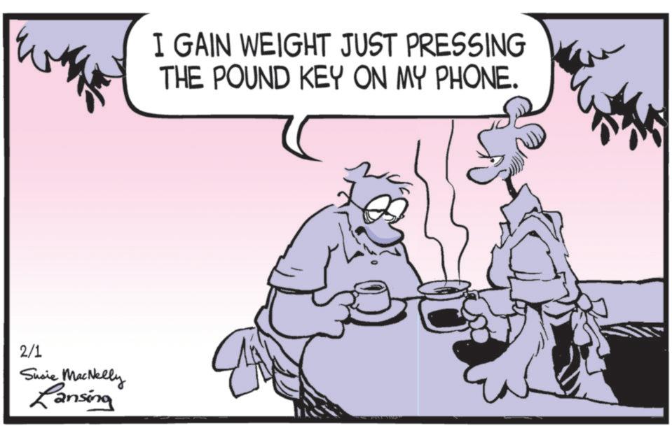 Animated cartoon OCR: 2/1 Susie MacNelly Lansing I GAIN WEIGHT JUST PRESSING THE POUND KEY ON MY PHONE. 2/1 Susie MacNelly Lansing I GAIN WEIGHT JUST PRESSING THE POUND KEY ON MY PHONE .