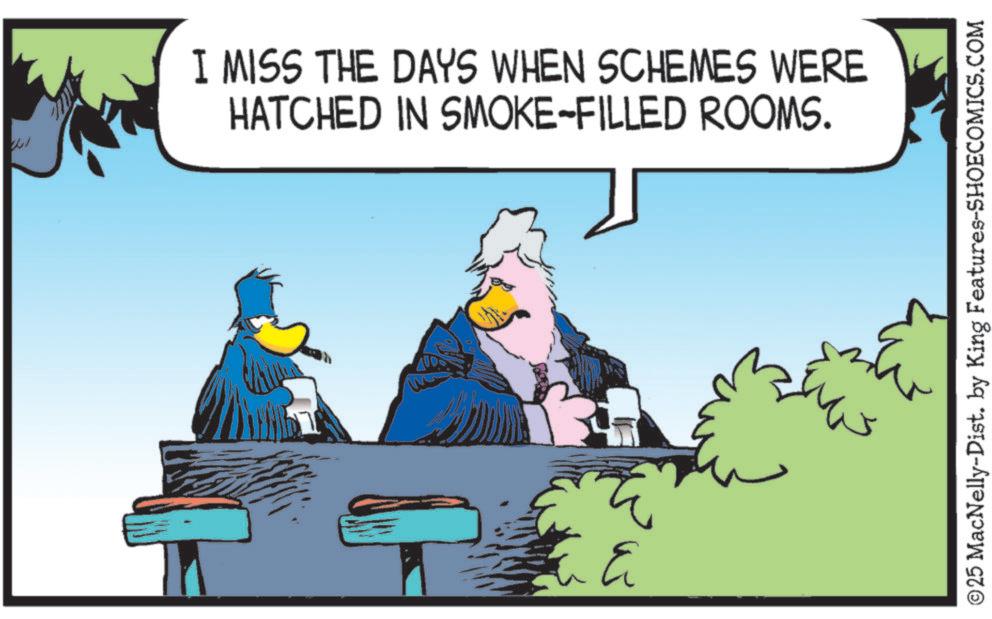 Bird OCR: ???? I MISS THE DAYS WHEN SCHEMES WERE HATCHED IN SMOKE-FILLED ROOMS. ?? ©25 MacNelly-Dist. by King Features-SHOECOMICS.COM ???? I MISS THE DAYS WHEN SCHEMES WERE HATCHED IN SMOKE - FILLED ROOMS . ?? © 25 MacNelly - Dist . by King Features-SHOECOMICS.COM