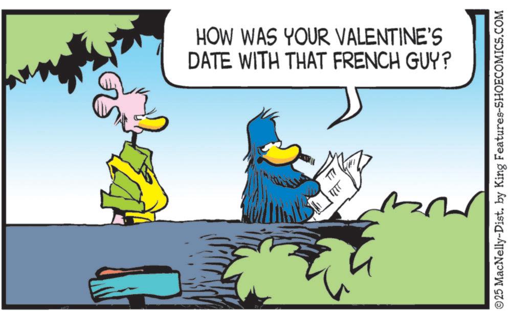 Fictional character OCR: HOW WAS YOUR VALENTINE'S DATE WITH THAT FRENCH GUY? Tp ©25 MacNelly-Dist. by King Features-SHOECOMICS.COM HOW WAS YOUR VALENTINE'S DATE WITH THAT FRENCH GUY ? Tp © 25 MacNelly - Dist . by King Features-SHOECOMICS.COM