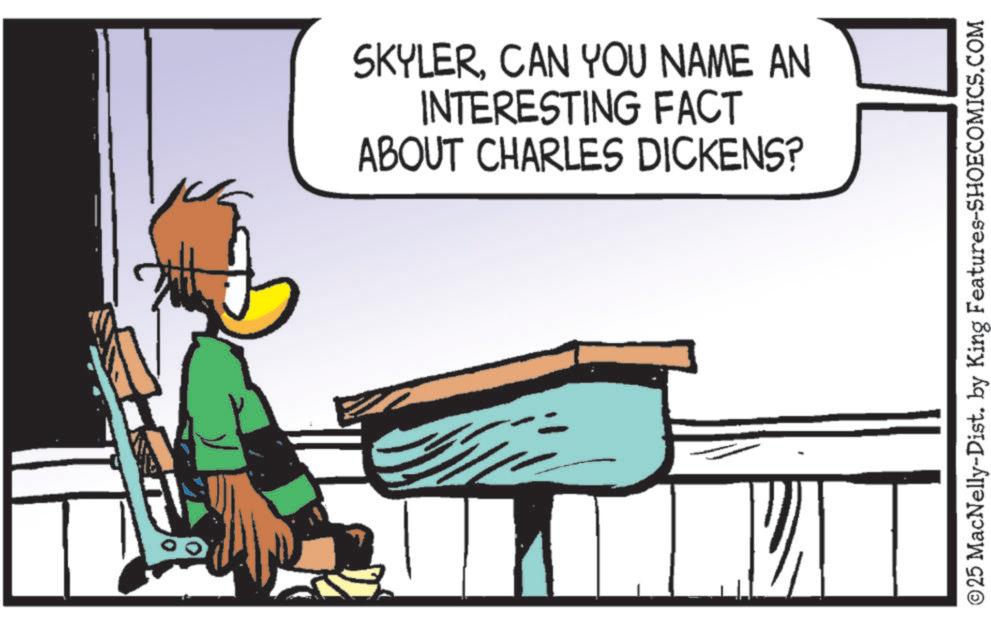 Animated cartoon OCR: 1 SKYLERCAN YOU NAME AN INTERESTING FACT ABOUT CHARLES DICKENS? ©25 MacNelly-Dist. by King Features-SHOECOMICS.COM 1 SKYLERCAN YOU NAME AN INTERESTING FACT ABOUT CHARLES DICKENS ? © 25 MacNelly - Dist . by King Features-SHOECOMICS.COM