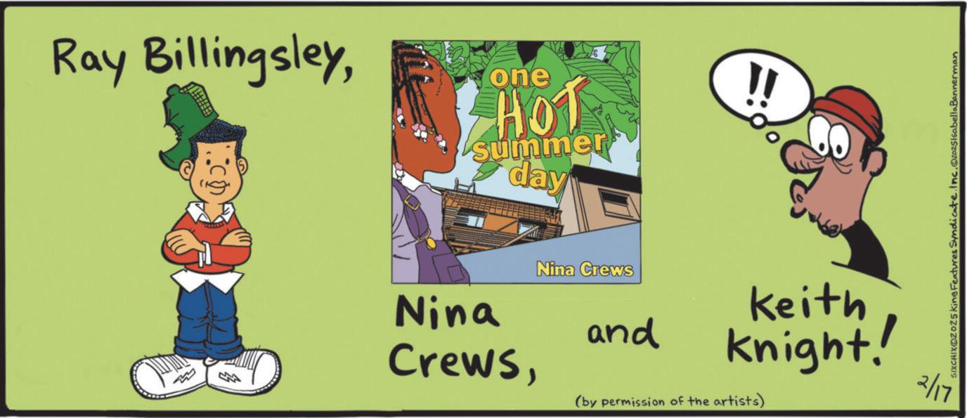 Graphics OCR: Ray Billingsleyone HOT summer day 2 Nina CrewsNina Crews and Keith knight! (by permission of the artists) SIXCHIXO2025 King Features Syndicate. Inc.Oz025isabellaBannerman 2/17 Ray Billingsleyone HOT summer day 2 Nina CrewsNina Crews and Keith knight ! ( by permission of the artists ) SIXCHIXO2025 King Features Syndicate . Inc.Oz025isabellaBannerman 2/17
