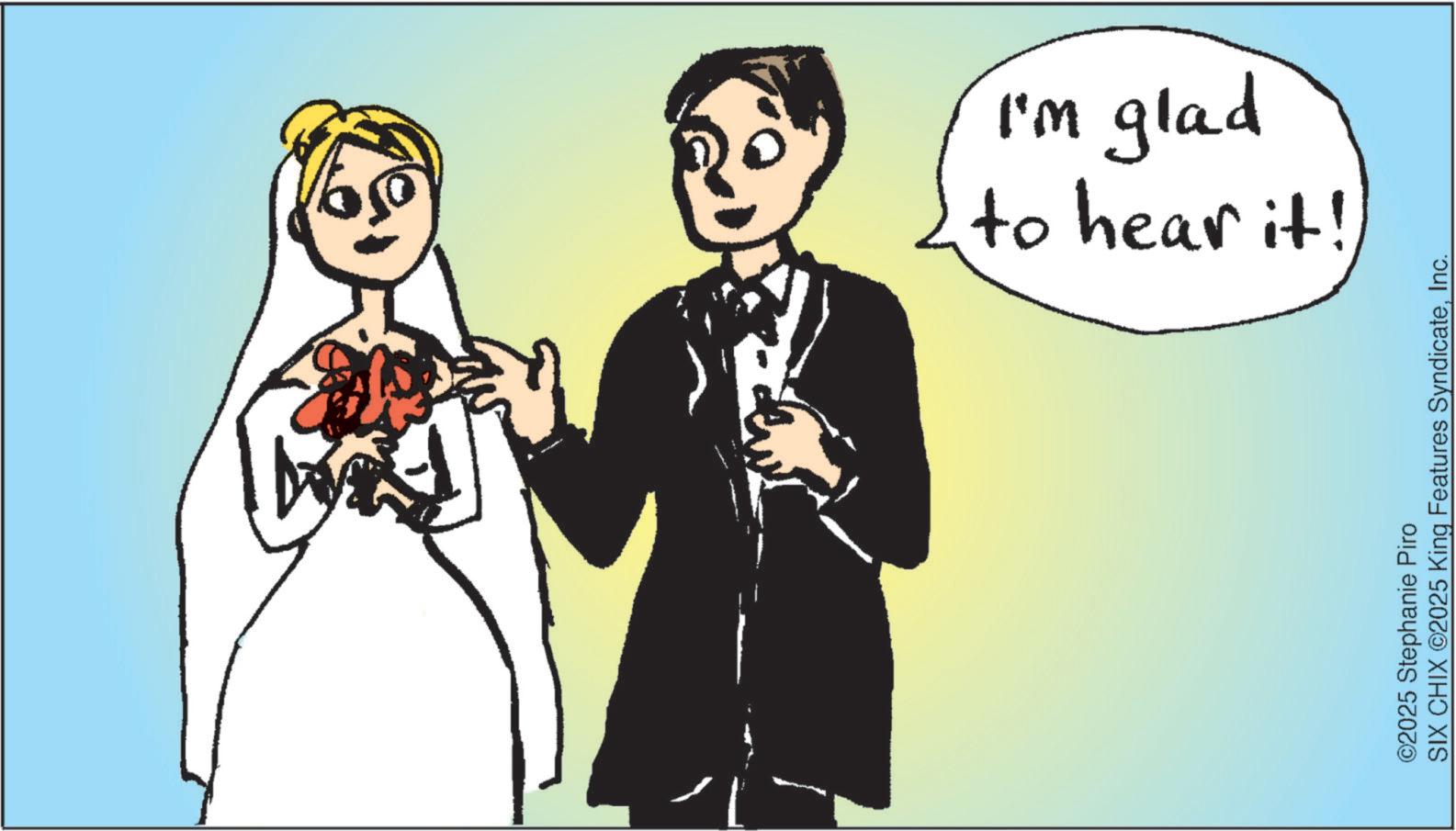 Love OCR: to hear it! I'm glad ©2025 Stephanie Piro SIX CHIX ©2025 King Features SyndicateInc. to hear it ! I'm glad © 2025 Stephanie Piro SIX CHIX © 2025 King Features Syndicate