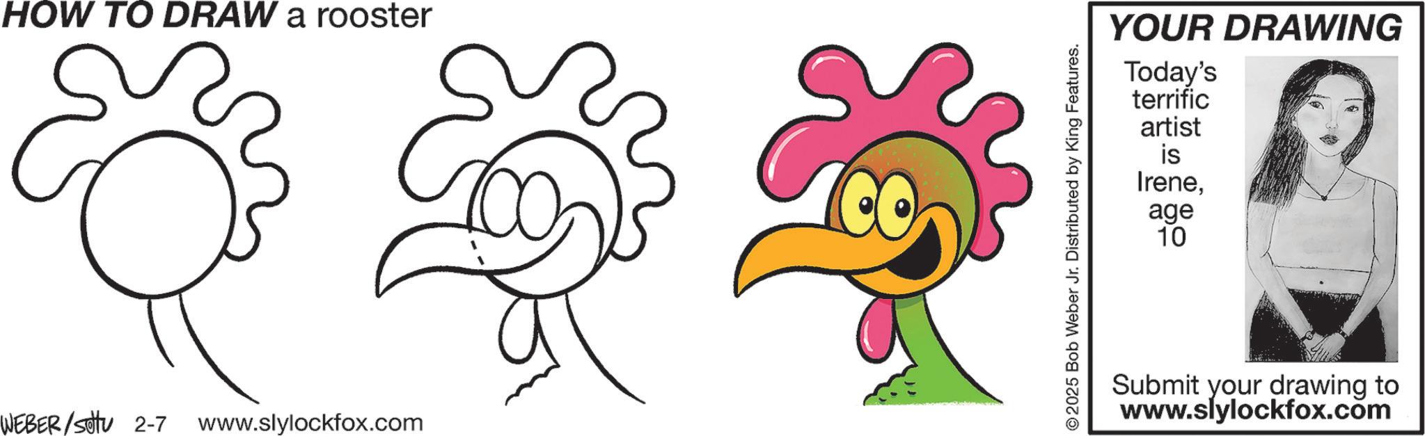 Comb OCR: HOW TO DRAW a rooster YOUR DRAWING Today's terrific artist is Irene. age 10 Submit your drawing to www.slylockfox.com WEBER/Sotu 2-7 www.slylockfox.com HOW TO DRAW a rooster YOUR DRAWING Today's terrific artist is Irene . age 10 Submit your drawing to www.slylockfox.com WEBER / Sotu 2-7 www.slylockfox.com