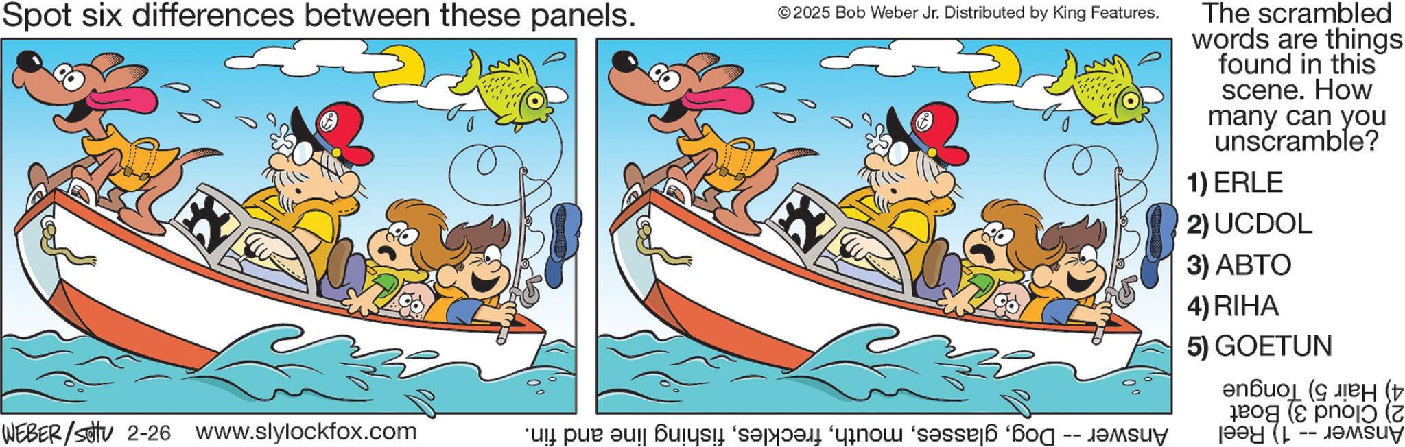 Graphics OCR: Spot six differences between these panels. ? © 2025 Bob Weber Jr. Distributed by King Features. WEBER / settu 2-26 www.slylockfox.com a b " -- The scrambled words are things found in this scene. How many can you unscramble? 1) ERLE 2) UCDOL 3) ABTO 4) RIHA 5) GOETUN ( ( (2 Spot six differences between these panels . ? © 2025 Bob Weber Jr. Distributed by King Features . WEBER / settu 2-26 www.slylockfox.com a b " -- The scrambled words are things found in this scene . How many can you unscramble ? 1 ) ERLE 2 ) UCDOL 3 ) ABTO 4 ) RIHA 5 ) GOETUN ( ( ( 2