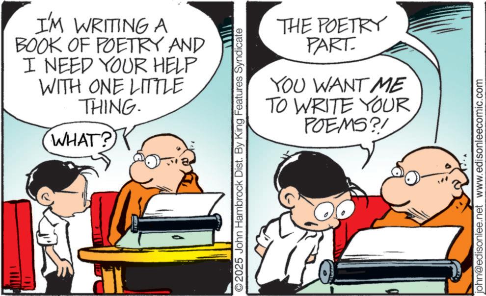 Animation OCR: I'M WRITING A BOOK OF POETRY AND I NEED YOUR HELP WITH ONE LITTLE THING. WHAT? ©2025 John Hambrock Dist. By King Features Syndicate THE POETRY PART. YOU WANT ME TO WRITE YOUR POEMS?! john@edisonlee.net www.edisonleecomic.com I'M WRITING A BOOK OF POETRY AND I NEED YOUR HELP WITH ONE LITTLE THING . WHAT ? © 2025 John Hambrock Dist . By King Features Syndicate THE POETRY PART . YOU WANT ME TO WRITE YOUR POEMS ?! john@edisonlee.net www.edisonleecomic.com