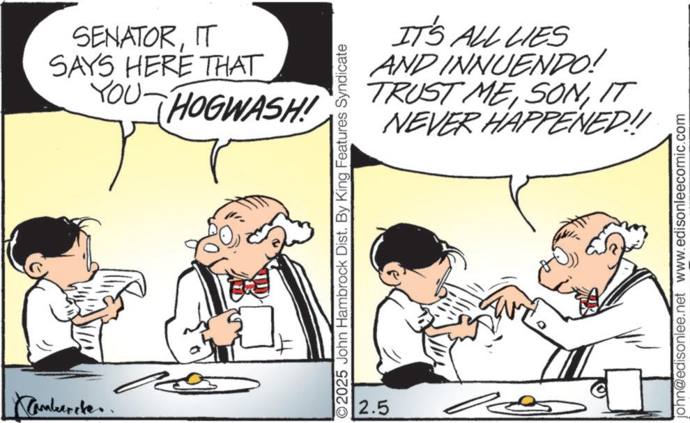 Fiction OCR: Camburile.. SENATORIT SAYS HERE THAT YOU HOGWASH! ? IT'S ALL LIES AND INNUENDO! MEIT TRUST NEVER HAPPENED!! O2025 John Hambrock Dist. By King Features Syndicate 2.5 john@edisonlee.net www.edisonleecomic.com Camburile .. SENATORIT SAYS HERE THAT YOU HOGWASH ! ? IT'S ALL LIES AND INNUENDO ! MEIT TRUST NEVER HAPPENED !! O2025 John Hambrock Dist . By King Features Syndicate 2.5 john@edisonlee.net www.edisonleecomic.com