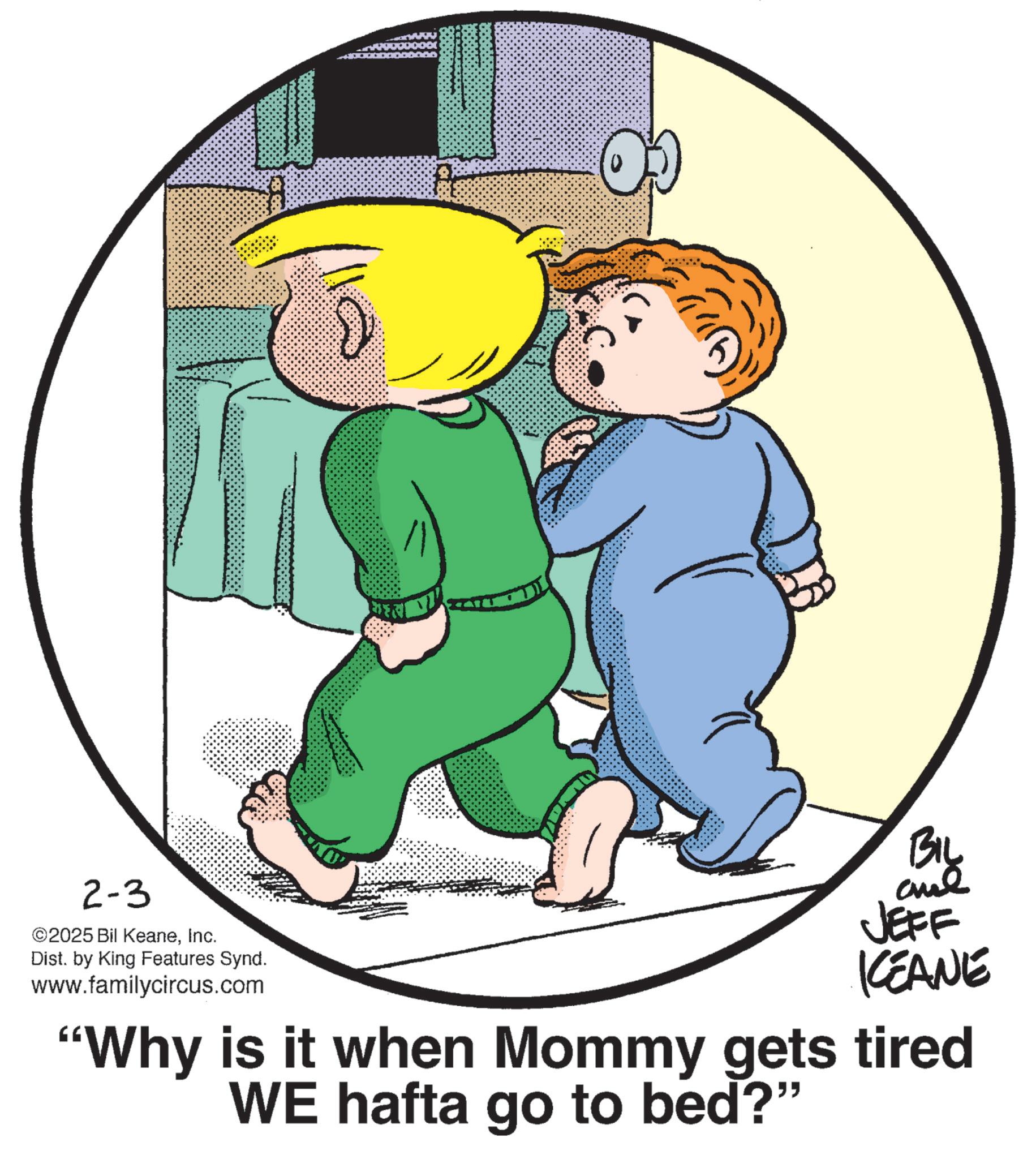 Photo caption OCR: 2-3 ©2025 Bil KeaneInc. Dist. by King Features Synd. www.familycircus.com ? BIL and By JEFF KEANE "Why is it when Mommy gets tired WE hafta go to bed?" 2-3 © 2025 Bil KeaneInc. Dist . by King Features Synd . www.familycircus.com ? BIL and By JEFF KEANE " Why is it when Mommy gets tired WE hafta go to bed ? "