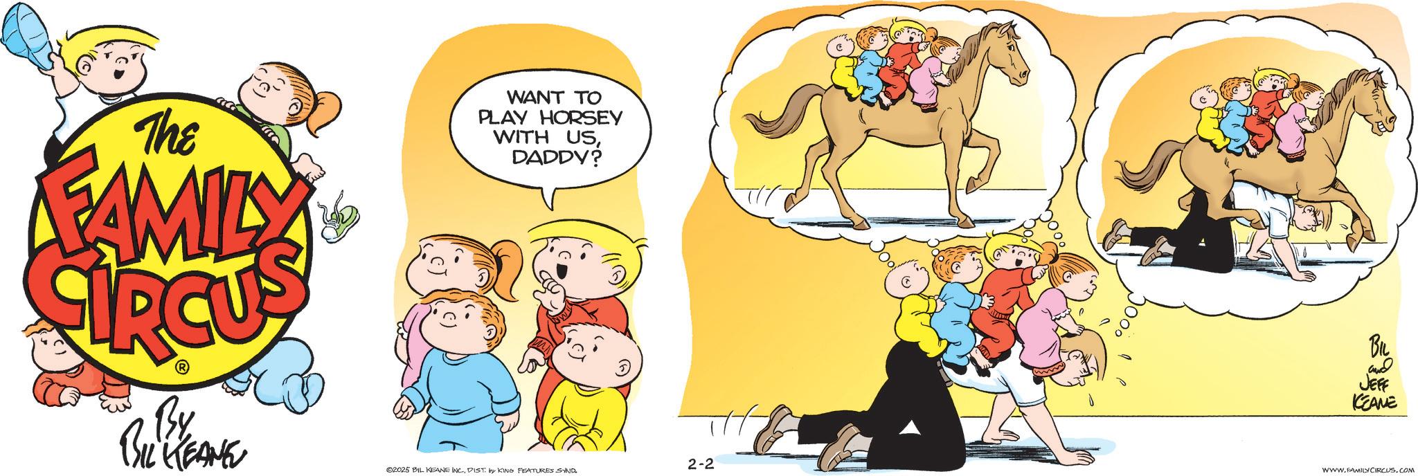 Fictional character OCR: The FAMILY WANT TO PLAY HORSEY WITH USDADDY? By BIL KEANE 2-2 02025 BIL KEANE INC.DIST by KING FEATURES SIND. BIL JEFF KCEANE WWW.FAMILYCIRCUS.COM The FAMILY WANT TO PLAY HORSEY WITH USDADDY ? By BIL KEANE 2-2 02025 BIL KEANE INC .DIST by KING FEATURES SIND . BIL JEFF KCEANE WWW.FAMILYCIRCUS.COM