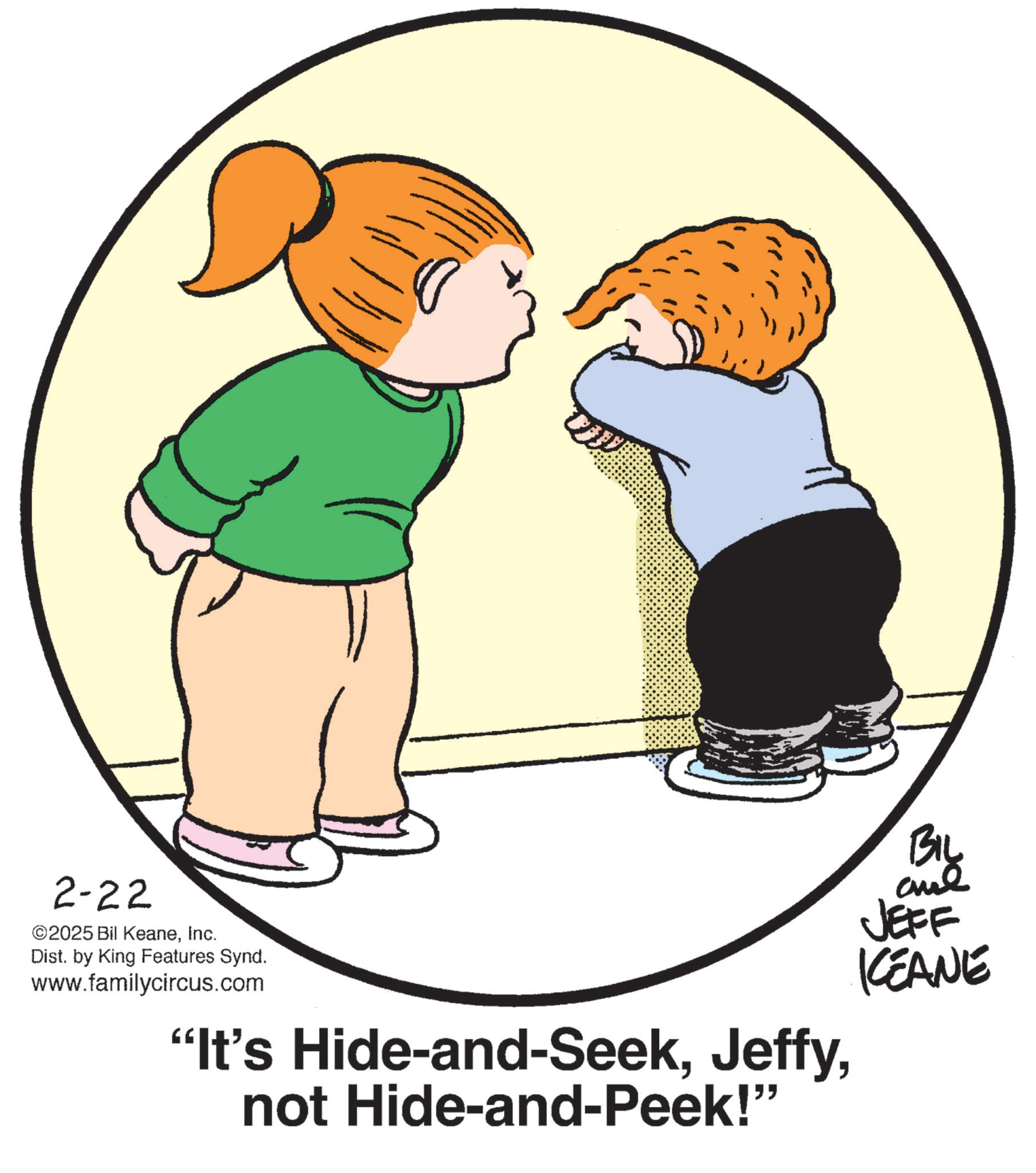 Photo caption OCR: 2-22 ©2025 Bil KeaneInc. Dist. by King Features Synd. www.familycircus.com "It's Hide-and-Seeknot Hide-and-Peek!" BIL ane JEFF KEANE 2-22 © 2025 Bil KeaneInc. Dist . by King Features Synd . www.familycircus.com " It's Hide - and - Seeknot Hide - and - Peek ! " BIL ane JEFF KEANE