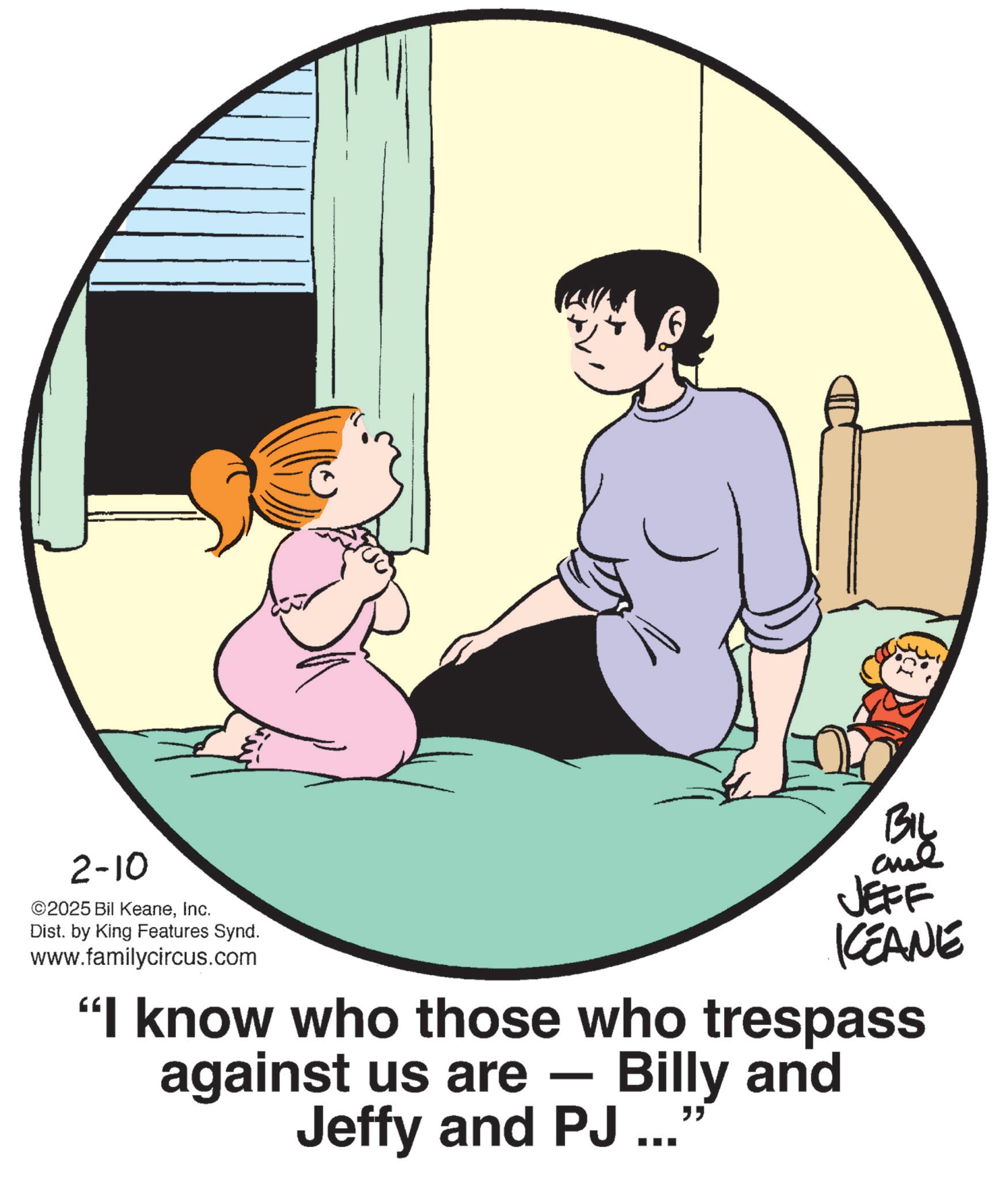 Photo caption OCR: 2-10 ©2025 Bil KeaneInc. Dist. by King Features Synd. www.familycircus.com BIL JEFF KEANE "I know who those who trespass against us are - Billy and Jeffy and PJ ..." 2-10 © 2025 Bil KeaneInc. Dist . by King Features Synd . www.familycircus.com BIL JEFF KEANE " I know who those who trespass against us are - Billy and Jeffy and PJ ... "