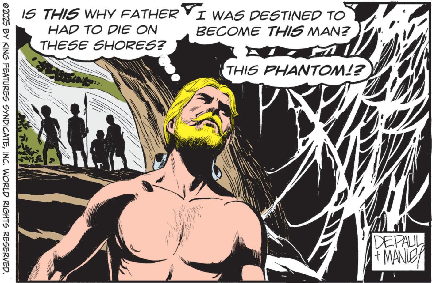 Animated cartoon OCR: IS THIS WHY FATHER I WAS DESTINED TO HAD TO DIE ON THESE SHORES? BECOME THIS MAN? THIS PHANTOM!? ©2025 BY KING FEATURES SYNDICATEINC. WORLD RIGHTS RESERVED. DEPAUL MANLEY IS THIS WHY FATHER I WAS DESTINED TO HAD TO DIE ON THESE SHORES ? BECOME THIS MAN ? THIS PHANTOM !? © 2025 BY KING FEATURES SYNDICATEINC . WORLD RIGHTS RESERVED . DEPAUL MANLEY