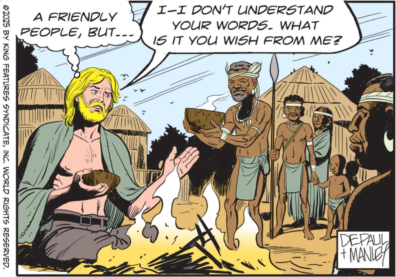 Fictional character OCR: A FRIENDLY PEOPLEBUT... I-I DON'T UNDERSTAND YOUR WORDS. WHAT IS IT YOU WISH FROM ME? ©2025 BY KING FEATURES SYNDICATEINC. WORLD RIGHTS RESERVED. DEPAUL + MANLEY A FRIENDLY PEOPLEBUT ... I - I DON'T UNDERSTAND YOUR WORDS . WHAT IS IT YOU WISH FROM ME ? © 2025 BY KING FEATURES SYNDICATEINC . WORLD RIGHTS RESERVED . DEPAUL + MANLEY