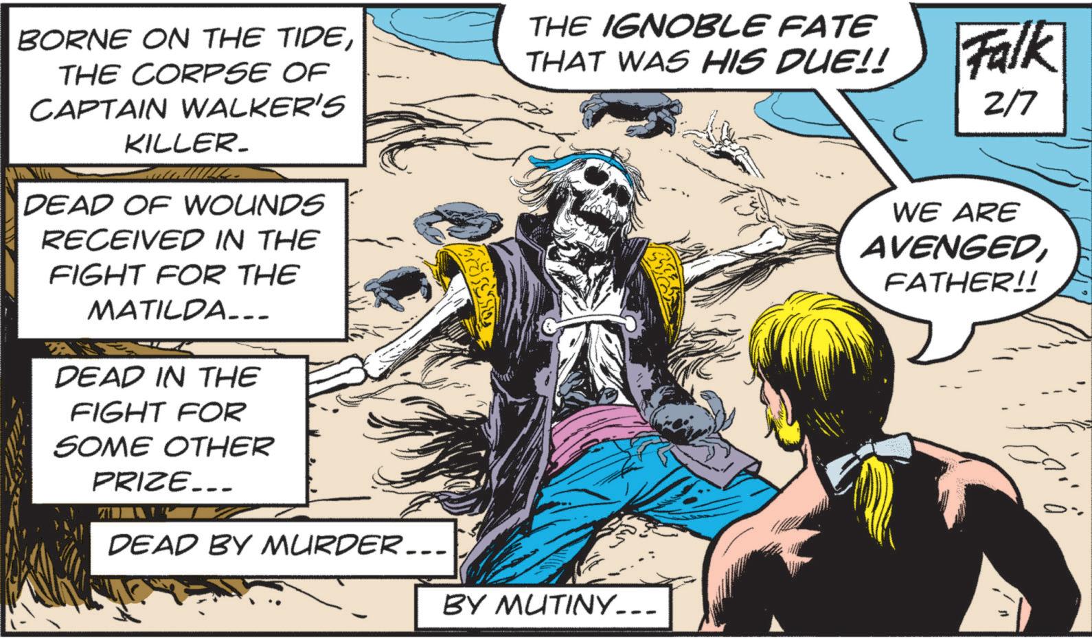 Animated cartoon OCR: BORNE ON THE TIDETHE CORPSE OF CAPTAIN WALKER'S KILLER_ DEAD OF WOUNDS RECEIVED IN THE FIGHT FOR THE MATILDA... DEAD IN THE FIGHT FOR SOME OTHER THE IGNOBLE FATE THAT WAS HIS DUE!! Falk 2/7 WE ARE AVENGEDFATHER!! PRIZE... DEAD BY MURDER... BY MUTINY__ BORNE ON THE TIDETHE CORPSE OF CAPTAIN WALKER'S KILLER_ DEAD OF WOUNDS RECEIVED IN THE FIGHT FOR THE MATILDA ... DEAD IN THE FIGHT FOR SOME OTHER THE IGNOBLE FATE THAT WAS HIS DUE !! Falk 2/7 WE ARE AVENGEDFATHER !! PRIZE ... DEAD BY MURDER ... BY MUTINY__