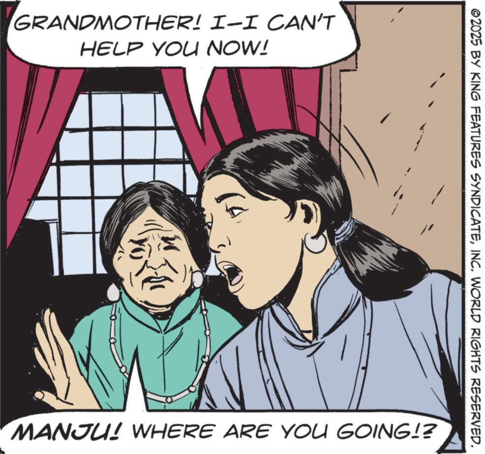 Pleased OCR: GRANDMOTHER! I-I CAN'T HELP YOU NOW! ©2025 BY KING FEATURES SYNDICATEINC. WORLD RIGHTS RESERVED. MANJU! WHERE ARE YOU GOING!? GRANDMOTHER ! I - I CAN'T HELP YOU NOW ! © 2025 BY KING FEATURES SYNDICATEINC . WORLD RIGHTS RESERVED . MANJU ! WHERE ARE YOU GOING !?