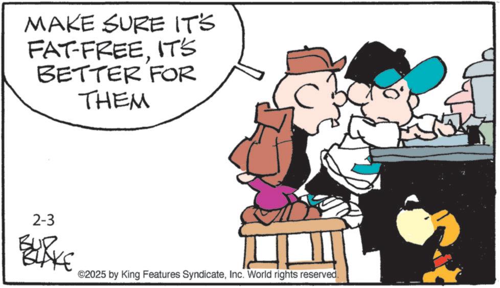 Fictional character OCR: MAKE SURE IT'S FAT-FREEIT'S BETTER FOR THEM 2-3 ©2025 by King Features SyndicateInc. World rights reserved. MAKE SURE IT'S FAT - FREEIT'S BETTER FOR THEM 2-3 © 2025 by King Features SyndicateInc. World rights reserved .