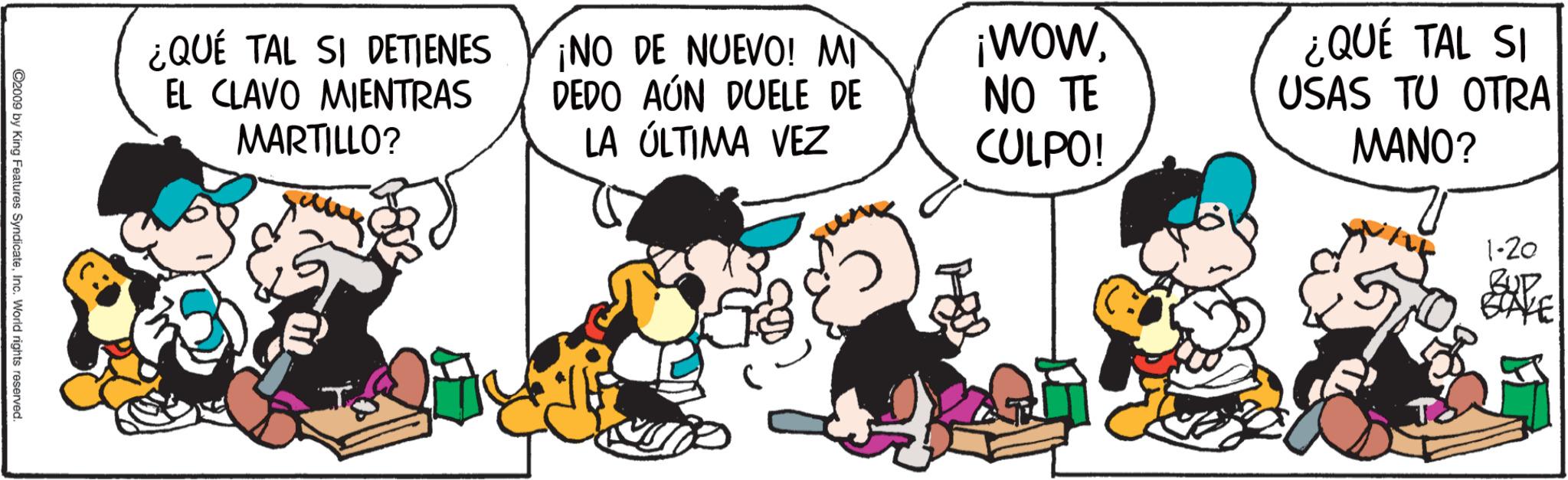 Gesture OCR: 1-20 BUD BLAKE ¿QUÉ TAL SI DETIENES EL CLAVO MIENTRAS MARTILLO? ¡NO DE NUEVO! MI DEDO AÚN DUELE DE LA ÚLTIMA VEZ ¡WOWNO TE CULPO! ¿QUÉ TAL SI USAS TU OTRA MANO? ©2009 by King Features SyndicateInc. World rights reserved. 1-20 BUD BLAKE ¿ QUÉ TAL SI DETIENES EL CLAVO MIENTRAS MARTILLO ? ¡ NO DE NUEVO ! MI DEDO AÚN DUELE DE LA ÚLTIMA VEZ ¡ WOWNO TE CULPO ! ¿ QUÉ TAL SI USAS TU OTRA MANO ? © 2009 by King Features SyndicateInc. World rights reserved .