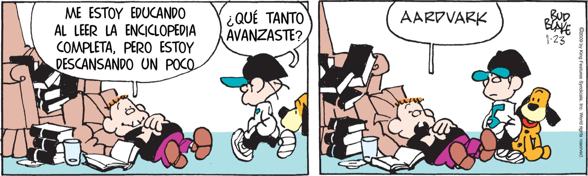 Photo caption OCR: ME ESTOY EDUCANDO AL LEER LA ENCICLOPEDIA COMPLETAPERO ESTOY DESCANSANDO UN POCO ¿QUÉ TANTO AVANZASTE? AARDVARK BUD BLAKE 1-23 ©2009 by King Features SyndicateInc. World rights reserved. ME ESTOY EDUCANDO AL LEER LA ENCICLOPEDIA COMPLETAPERO ESTOY DESCANSANDO UN POCO ¿ QUÉ TANTO AVANZASTE ? AARDVARK BUD BLAKE 1-23 © 2009 by King Features SyndicateInc. World rights reserved .