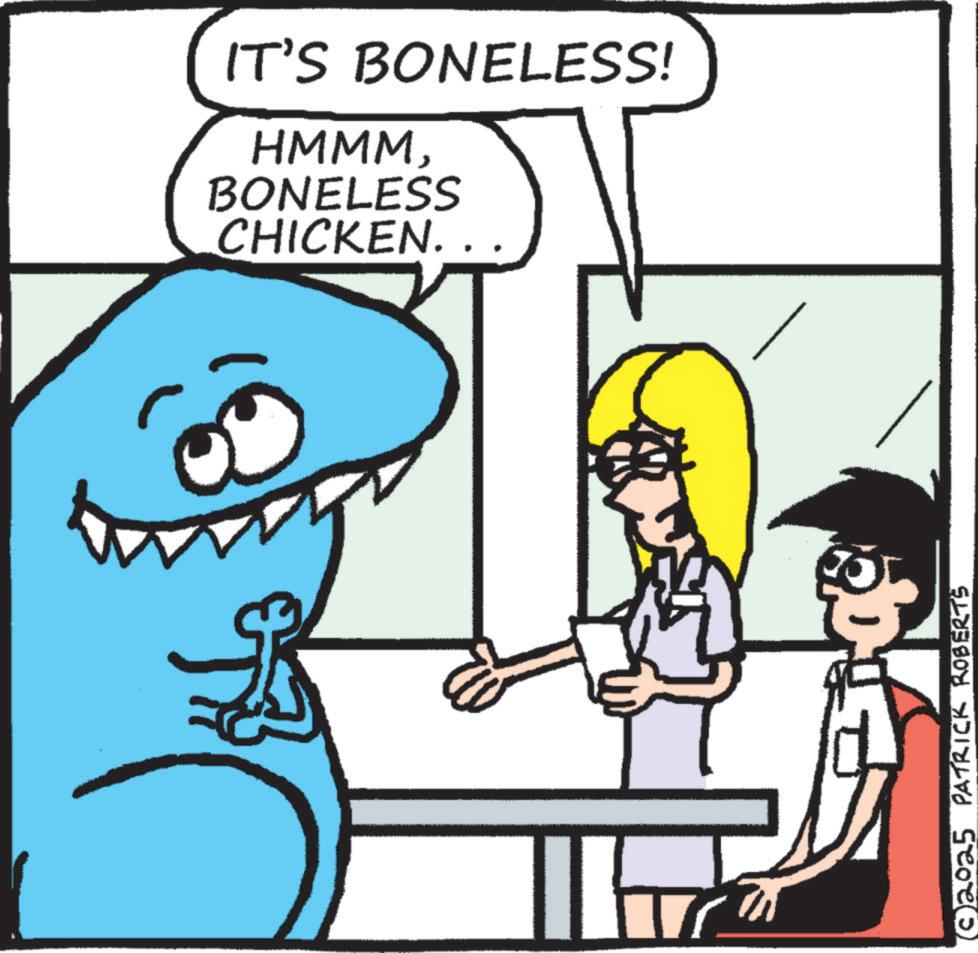 Cartoon OCR: IT'S BONELESS! HMMMBONELESS CHICKEN. (2025 PATRICK ROBERTS IT'S BONELESS ! HMMMBONELESS CHICKEN . ( 2025 PATRICK ROBERTS
