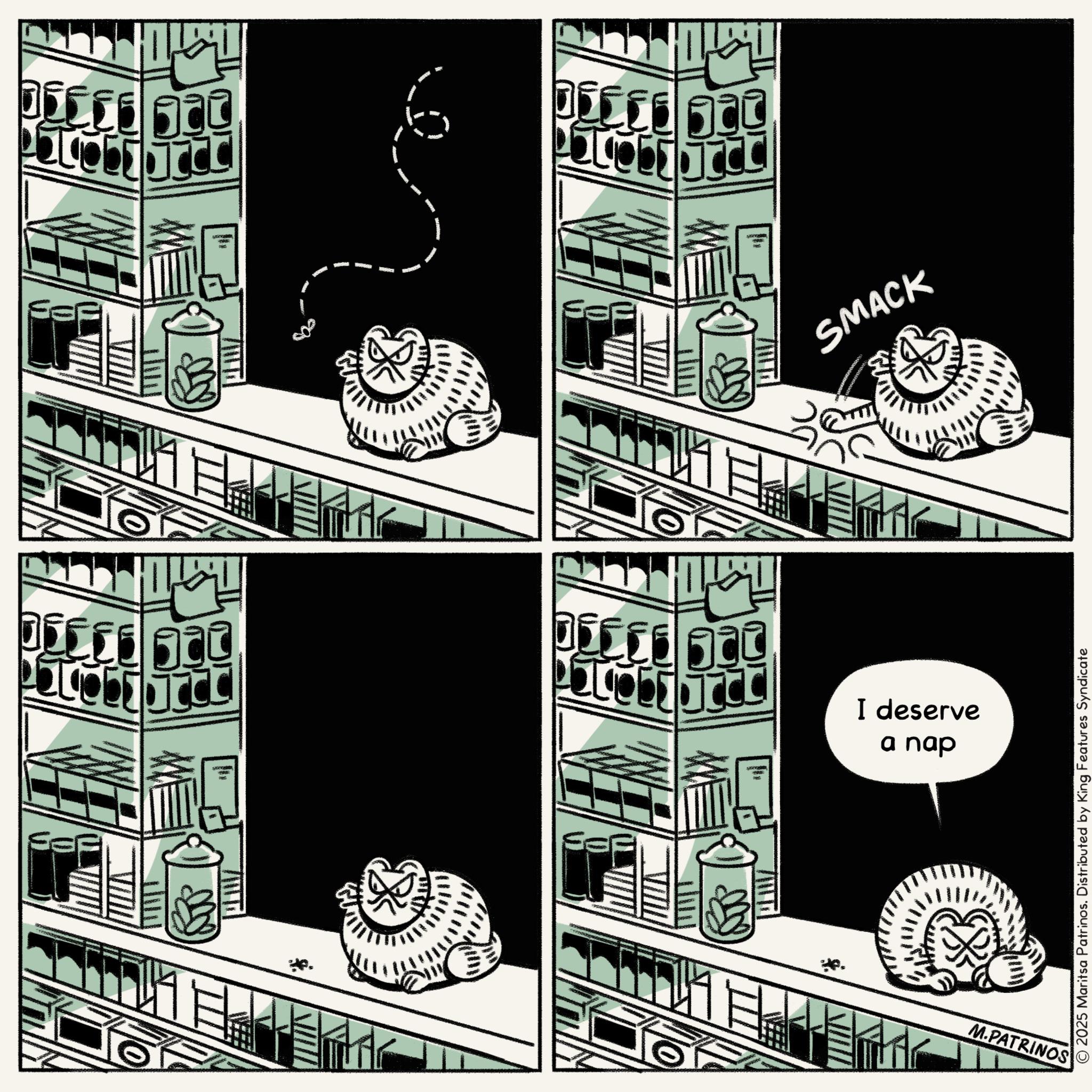 Publication OCR: THE *. ????? ???? 11 ????? SMACK ????? ?? ???? I deserve a nap M.PATRINOS © 2025 Maritsa Patrinos. Distributed by King Features Syndicate THE * . ?? ? ? ? ???? 11 ????? SMACK ?? ? ? ? ?? ???? I deserve a nap M.PATRINOS © 2025 Maritsa Patrinos . Distributed by King Features Syndicate