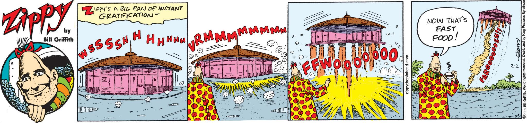 Graphics OCR: ZAPPY by Bill Griffith M ZIPPY'S A BIG FAN OF INSTANT GRATIFICATION- H SSSSHHHHHH 83 RMMM MMMMM FFWO000000 zippythepinhead.com NOW THAT'S FAST FOOD! -GRIFFY 2025 Bill Griffith. World rights reserved. Distributed by King Features Syndicate ZAPPY by Bill Griffith M ZIPPY'S A BIG FAN OF INSTANT GRATIFICATION- H SSSSHHHHHH 83 RMMM MMMMM FFWO000000 zippythepinhead.com NOW THAT'S FAST FOOD ! -GRIFFY 2025 Bill Griffith . World rights reserved . Distributed by King Features Syndicate