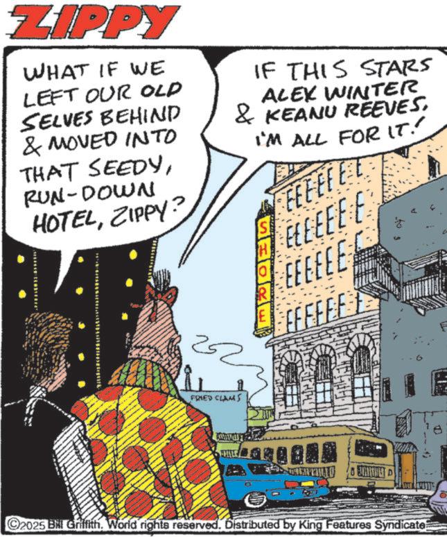 Comics OCR: ZIPPY WHAT IF WE LEFT OUR OLD SELVES BEHIND & MOVED INTO THAT SEEDYRUN-DOWN HOTELZIPPY? IF THIS STARS ALEX WINTER & KEANU REEVES. I'M ALL FOR IT." FFFFF E S ELEEFF F R EEEEEE E FFFFFF 22 FRIED CLAMS C2025 Bil Griffith. World rights reserved. Distributed by King Features Syndicate ZIPPY WHAT IF WE LEFT OUR OLD SELVES BEHIND & MOVED INTO THAT SEEDYRUN - DOWN HOTELZIPPY ? IF THIS STARS ALEX WINTER & KEANU REEVES . I'M ALL FOR IT . " FFFFF E S ELEEFF F R EEEEEE E FFFFFF 22 FRIED CLAMS C2025 Bil Griffith . World rights reserved . Distributed by King Features Syndicate