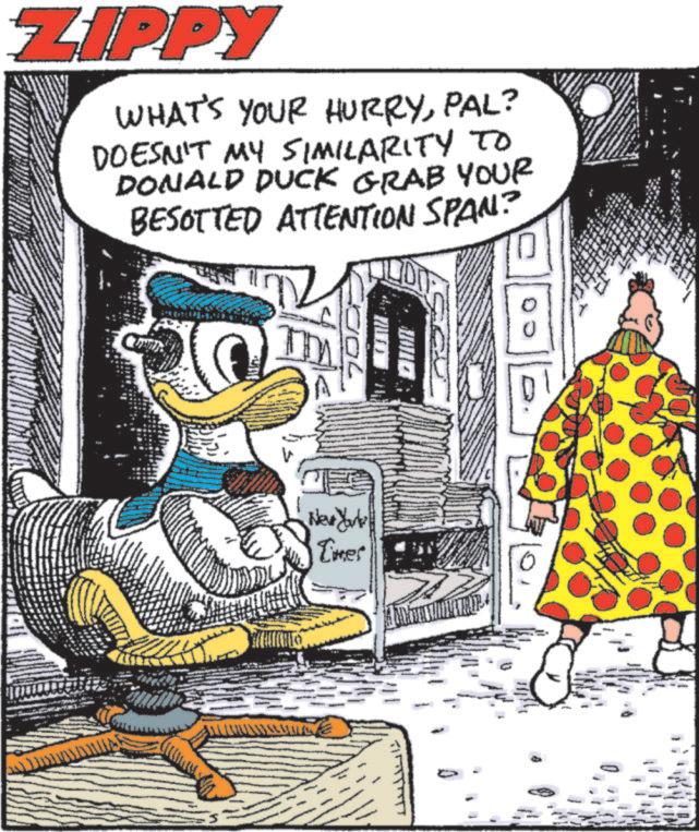 Fictional character OCR: ZIPPY WHAT'S YOUR HURRYPAL? DOESN'T MY SIMILARITY TO DONALD DUCK GRAB YOUR BESOTTED ATTENTION SPAN? New York Limes ZIPPY WHAT'S YOUR HURRYPAL ? DOESN'T MY SIMILARITY TO DONALD DUCK GRAB YOUR BESOTTED ATTENTION SPAN ? New York Limes