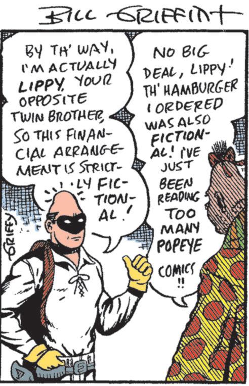Animation OCR: GRIFFY BILL GRIFFint BY TH' WAYNO BIG I'M ACTUALLY LIPPYYOUR OPPOSITE TWIN BROTHERSO THIS FINAN- CIAL ARRANGE- MENT IS STRICT- DEALLIPPY! TH' HAMBURGER CORDERED WAS ALSO FICTION- AL! I'VE JUST ·LY FIC- TION- BEEN READING AL' ?? Too MANY POPEYE COMICS " GRIFFY BILL GRIFFint BY TH ' WAYNO BIG I'M ACTUALLY LIPPYYOUR OPPOSITE TWIN BROTHERSO THIS FINAN- CIAL ARRANGE- MENT IS STRICT- DEALLIPPY ! TH ' HAMBURGER CORDERED WAS ALSO FICTION- AL ! I'VE JUST · LY FIC- TION- BEEN READING AL ' ?? Too MANY POPEYE COMICS "