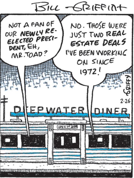 Illustration OCR: H BILL -GRIFFINT NOT A FAN OF OUR NEWLY RE- ELECTED PRESI- DENTMR. TOAD? NO. THOSE WERE JUST TWO REAL ESTATE DEALS I'VE BEEN WORKING ON SINCE 1972! 2.26 DIEP WATER DINER DEPWATER OPEN 24 HRVA GRIFFY H BILL -GRIFFINT NOT A FAN OF OUR NEWLY RE- ELECTED PRESI- DENTMR . TOAD ? NO . THOSE WERE JUST TWO REAL ESTATE DEALS I'VE BEEN WORKING ON SINCE 1972 ! 2.26 DIEP WATER DINER DEPWATER OPEN 24 HRVA GRIFFY