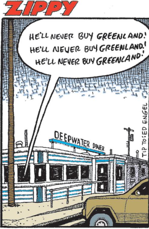Poster OCR: ZIPPY HE'LL NEVER BUY GREENLAND! HE'LL NEVER BUY GREENLAND.' HE'LL NEVER BUY GREENLAND! DEEPWATER DINER WILL „16917) TIP TO ED ENGEL ZIPPY HE'LL NEVER BUY GREENLAND ! HE'LL NEVER BUY GREENLAND . ' HE'LL NEVER BUY GREENLAND ! DEEPWATER DINER WILL „ 16917 ) TIP TO ED ENGEL