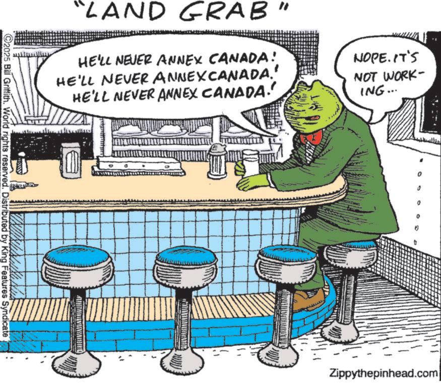Fictional character OCR: "LAND GRAB" HE'LL NEVER ANNEX CANADA! HE'LL NEVER ANNEXCANADA.' HE'LL NEVER ANNEX CANADA! NOPE. IT'S NOT WORK- ING... ©2025 Bill Griffith. World rights reserved. Distributed by King Features Syndicate J 0 Zippythepinhead.com " LAND GRAB " HE'LL NEVER ANNEX CANADA ! HE'LL NEVER ANNEXCANADA . ' HE'LL NEVER ANNEX CANADA ! NOPE . IT'S NOT WORK- ING ... © 2025 Bill Griffith . World rights reserved . Distributed by King Features Syndicate J 0 Zippythepinhead.com