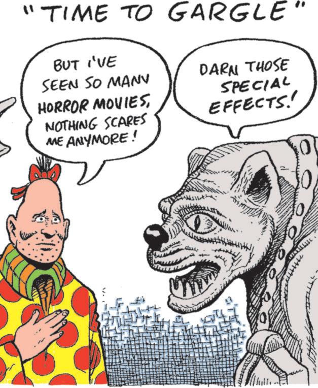 Graphics OCR: "TIME TO GARGLE BUT I'VE SEEN SO MANY DARN THOSE SPECIAL HORROR MOVIESNOTHING SCARES ME ANYMORE! ? ?? EFFECTS! 0 MA " TIME TO GARGLE BUT I'VE SEEN SO MANY DARN THOSE SPECIAL HORROR MOVIESNOTHING SCARES ME ANYMORE ! ? ?? EFFECTS ! 0 MA