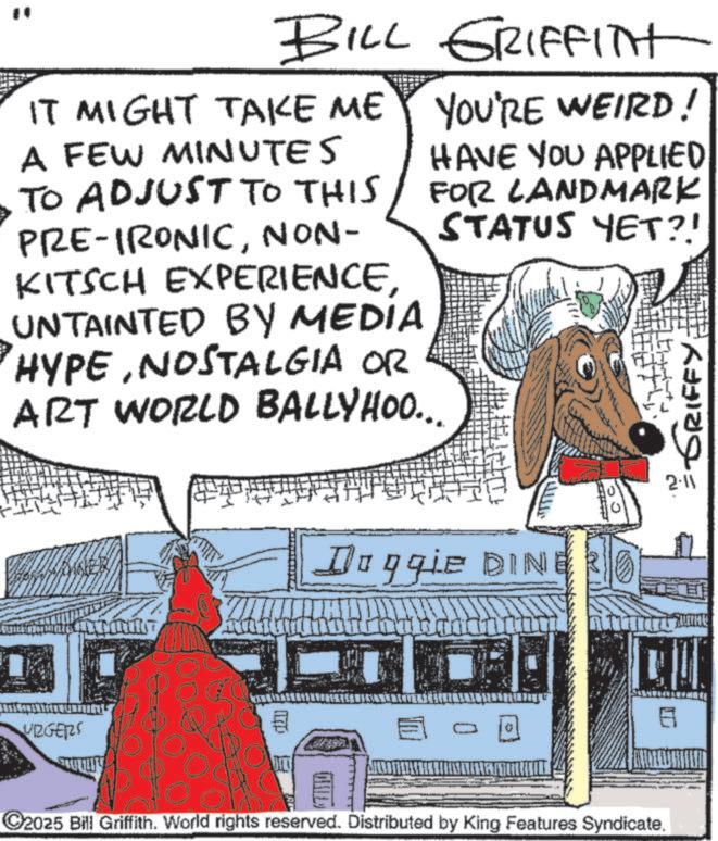 Comics OCR: BILL GRIFFITH IT MIGHT TAKE ME A FEW MINUTES TO ADJUST TO THIS PRE-IRONICNON- KITSCH EXPERIENCEUNTAINTED BY MEDIA HYPENOSTALGIA OR ART WORLD BALLYHOO... YOU'RE WEIRD! HAVE YOU APPLIED FOR LANDMARK STATUS YET?! GRIFFY VRGERS JEJ Doggie DINE ??? C2025 Bill Griffith. World rights reserved. Distributed by King Features Syndicate. 2-11 BILL GRIFFITH IT MIGHT TAKE ME A FEW MINUTES TO ADJUST TO THIS PRE - IRONICNON- KITSCH EXPERIENCEUNTAINTED BY MEDIA HYPENOSTALGIA OR ART WORLD BALLYHOO ... YOU'RE WEIRD ! HAVE YOU APPLIED FOR LANDMARK STATUS YET ?! GRIFFY VRGERS JEJ Doggie DINE ??? C2025 Bill Griffith . World rights reserved . Distributed by King Features Syndicate . 2-11