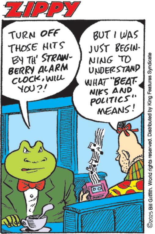 Comics OCR: ZIPPY TURN OFF THOSE HITS BY TH' STRAIN- BERRY ALARM CLOCKWILL YOU?! BUT I WAS JUST BEGIN- NING TO UNDERSTAND WHAT "BEAT NIKS AND POLITICS" MEANS! ©2025 Bill Griffith. World rights reserved. Distributed by King Features Syndicate ZIPPY TURN OFF THOSE HITS BY TH ' STRAIN- BERRY ALARM CLOCKWILL YOU ?! BUT I WAS JUST BEGIN- NING TO UNDERSTAND WHAT " BEAT NIKS AND POLITICS " MEANS ! © 2025 Bill Griffith . World rights reserved . Distributed by King Features Syndicate