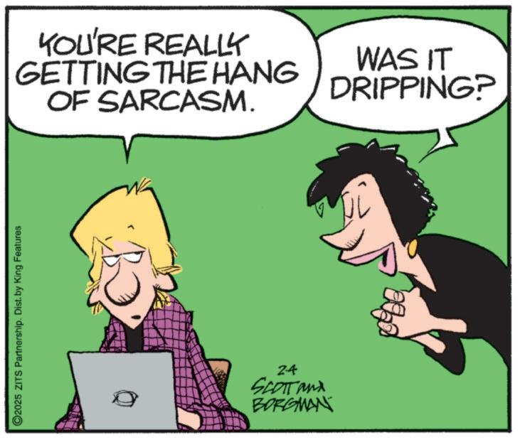 Photo caption OCR: O2025 ZITS Partnership. Dist. by King Features YOU'RE REALLY GETTING THE HANG OF SARCASM. WAS IT DRIPPING? 24 SCOTT and BORGMAN O2025 ZITS Partnership . Dist . by King Features YOU'RE REALLY GETTING THE HANG OF SARCASM . WAS IT DRIPPING ? 24 SCOTT and BORGMAN