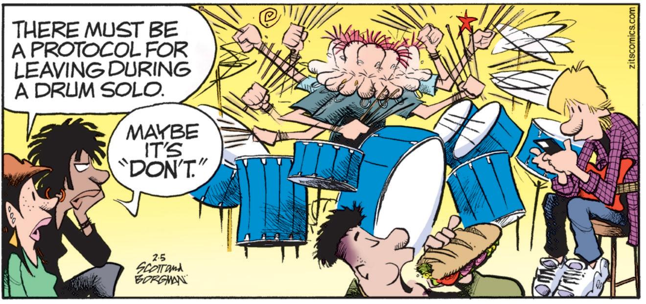 Fictional character OCR: THERE MUST BE A PROTOCOL FOR LEAVING DURING A DRUM SOLO. MAYBE IT'S "DON'T." 2.5 SCOTTand BORGMAN ???? zitscomics.com THERE MUST BE A PROTOCOL FOR LEAVING DURING A DRUM SOLO . MAYBE IT'S " DON'T . " 2.5 SCOTTand BORGMAN ???? zitscomics.com