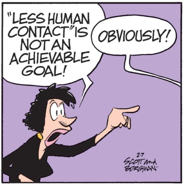 Fiction OCR: "LESS HUMAN CONTACT IS OBVIOUSLY! NOT AN ACHIEVABLE GOAL! 2.7 SCOTT and BORGMAN. " LESS HUMAN CONTACT IS OBVIOUSLY ! NOT AN ACHIEVABLE GOAL ! 2.7 SCOTT and BORGMAN .